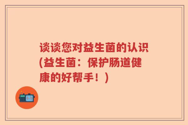 谈谈您对益生菌的认识(益生菌：保护肠道健康的好帮手！)