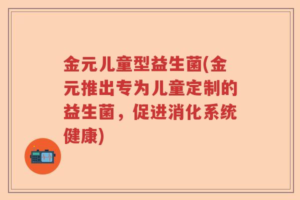金元儿童型益生菌(金元推出专为儿童定制的益生菌，促进消化系统健康)