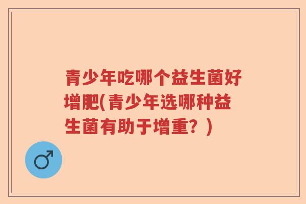 青少年吃哪个益生菌好增肥(青少年选哪种益生菌有助于增重？)