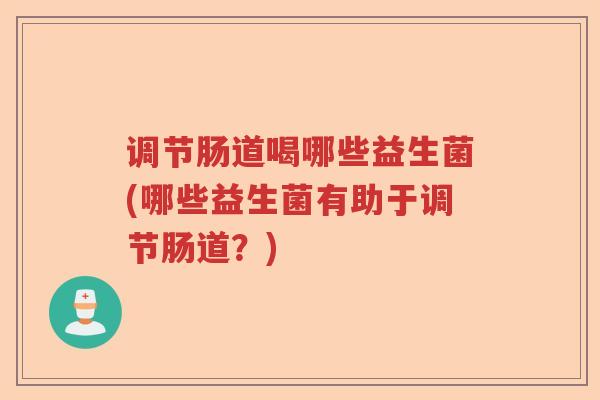 调节肠道喝哪些益生菌(哪些益生菌有助于调节肠道？)