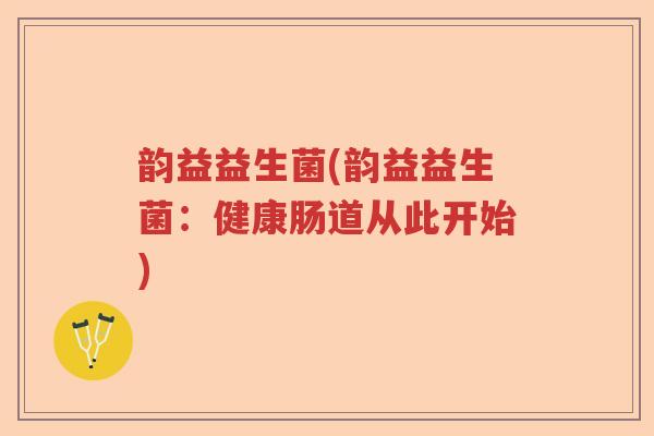 韵益益生菌(韵益益生菌:健康肠道从此开始) 韵益益生菌(韵益益生菌:健康肠道从此开始)