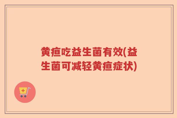 黄疸吃益生菌有效(益生菌可减轻黄疸症状) 黄疸吃益生菌有效(益生菌可减轻黄疸症状)