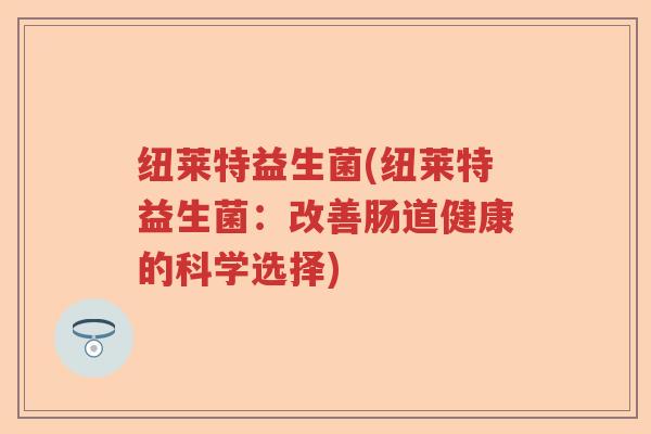 纽莱特益生菌(纽莱特益生菌:改善肠道健康的科学选择) 纽莱特益生菌(纽莱特益生菌:改善肠道健康的科学选择)