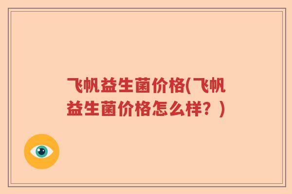 飞帆益生菌价格(飞帆益生菌价格怎么样?) 飞帆益生菌价格(飞帆益生菌价格怎么样?)