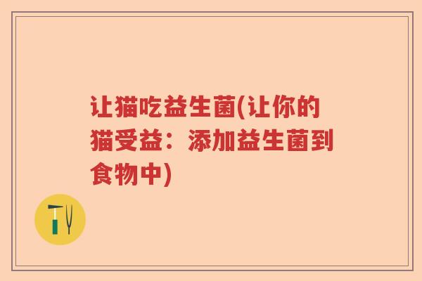 让猫吃益生菌(让你的猫受益:添加益生菌到食物中) 让猫吃益生菌(让你的猫受益:添加益生菌到食物中)
