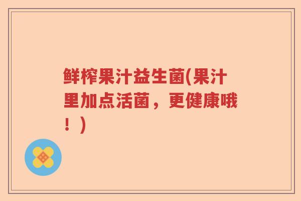 鲜榨果汁益生菌(果汁里加点活菌，更健康哦！)