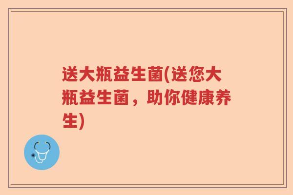 送大瓶益生菌(送您大瓶益生菌,助你健康养生) 送大瓶益生菌(送您大瓶益生菌,助你健康养生)