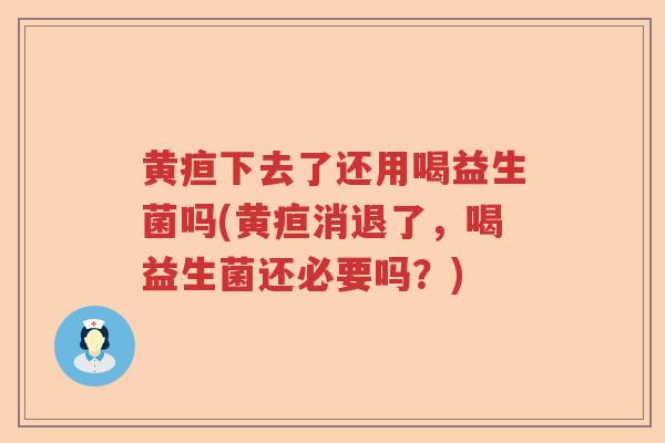 黄疸下去了还用喝益生菌吗(黄疸消退了,喝益生菌还必要吗?) 黄疸下去了还用喝益生菌吗(黄疸消退了,喝益生菌还必要吗?)