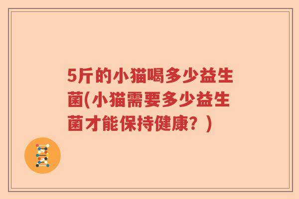 5斤的小猫喝多少益生菌(小猫需要多少益生菌才能保持健康?) 5斤的小猫喝多少益生菌(小猫需要多少益生菌才能保持健康?)