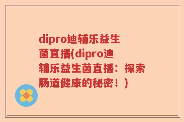 dipro迪辅乐益生菌直播(dipro迪辅乐益生菌直播:探索肠道健康的秘密!) dipro迪辅乐益生菌直播(dipro迪辅乐益生菌直播:探索肠道健康的秘密!)