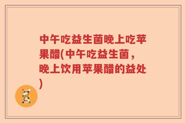 中午吃益生菌晚上吃苹果醋(中午吃益生菌,晚上饮用苹果醋的益处) 中午吃益生菌晚上吃苹果醋(中午吃益生菌,晚上饮用苹果醋的益处)