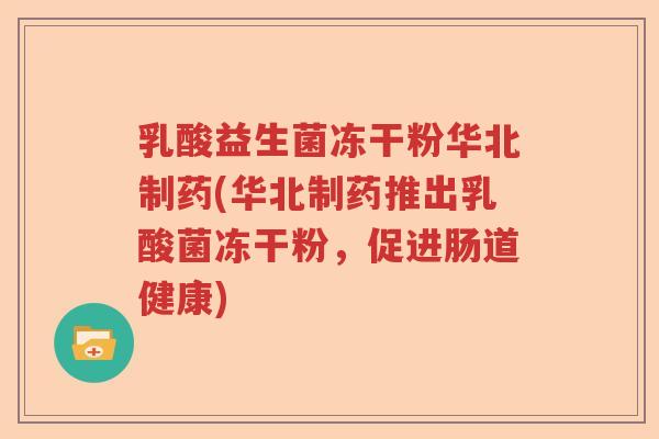 乳酸益生菌冻干粉华北制药(华北制药推出乳酸菌冻干粉,促进肠道健康) 乳酸益生菌冻干粉华北制药(华北制药推出乳酸菌冻干粉,促进肠道健康)