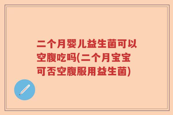 二个月婴儿益生菌可以空腹吃吗(二个月宝宝可否空腹服用益生菌) 二个月婴儿益生菌可以空腹吃吗(二个月宝宝可否空腹服用益生菌)