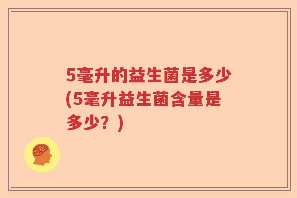 5毫升的益生菌是多少(5毫升益生菌含量是多少?) 5毫升的益生菌是多少(5毫升益生菌含量是多少?)