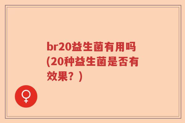 br20益生菌有用吗(20种益生菌是否有效果？)