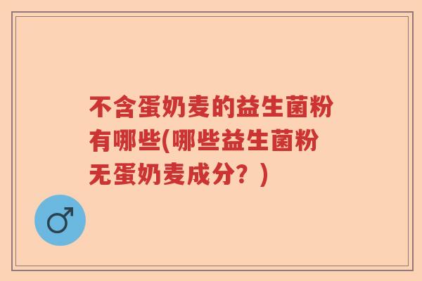 不含蛋奶麦的益生菌粉有哪些(哪些益生菌粉无蛋奶麦成分？)