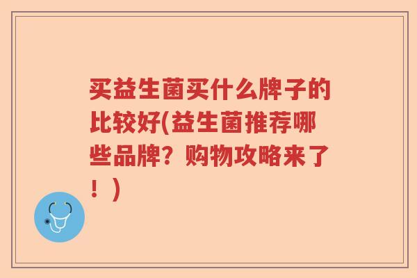 买益生菌买什么牌子的比较好(益生菌推荐哪些品牌?购物攻略来了!) 买益生菌买什么牌子的比较好(益生菌推荐哪些品牌?购物攻略来了!)