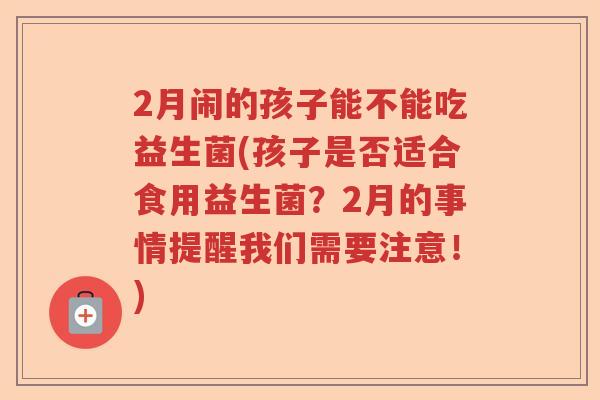 2月闹的孩子能不能吃益生菌(孩子是否适合食用益生菌?2月的事情提醒我们需要注意!) 2月闹的孩子能不能吃益生菌(孩子是否适合食用益生菌?2月的事情提醒我们需要注意!)