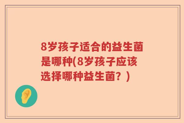8岁孩子适合的益生菌是哪种(8岁孩子应该选择哪种益生菌?) 8岁孩子适合的益生菌是哪种(8岁孩子应该选择哪种益生菌?)
