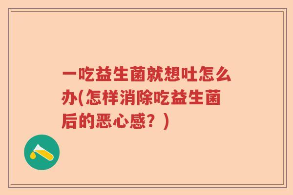一吃益生菌就想吐怎么办(怎样消除吃益生菌后的恶心感?) 一吃益生菌就想吐怎么办(怎样消除吃益生菌后的恶心感?)