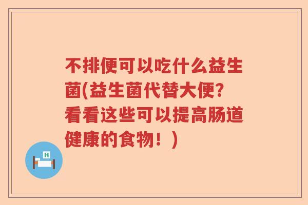 不排便可以吃什么益生菌(益生菌代替大便?看看这些可以提高肠道健康的食物!) 不排便可以吃什么益生菌(益生菌代替大便?看看这些可以提高肠道健康的食物!)