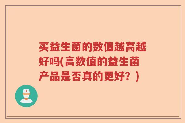 买益生菌的数值越高越好吗(高数值的益生菌产品是否真的更好?) 买益生菌的数值越高越好吗(高数值的益生菌产品是否真的更好?)