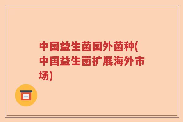 中国益生菌国外菌种(中国益生菌扩展海外市场)