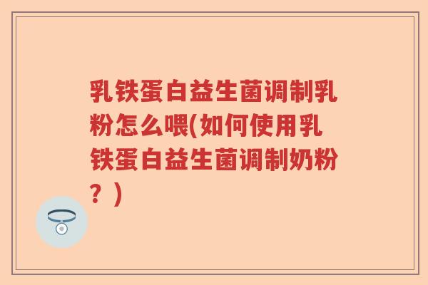 乳铁蛋白益生菌调制乳粉怎么喂(如何使用乳铁蛋白益生菌调制奶粉?) 乳铁蛋白益生菌调制乳粉怎么喂(如何使用乳铁蛋白益生菌调制奶粉?)