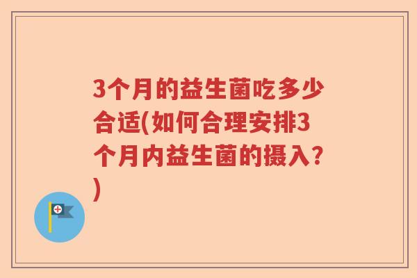 3个月的益生菌吃多少合适(如何合理安排3个月内益生菌的摄入?) 3个月的益生菌吃多少合适(如何合理安排3个月内益生菌的摄入?)
