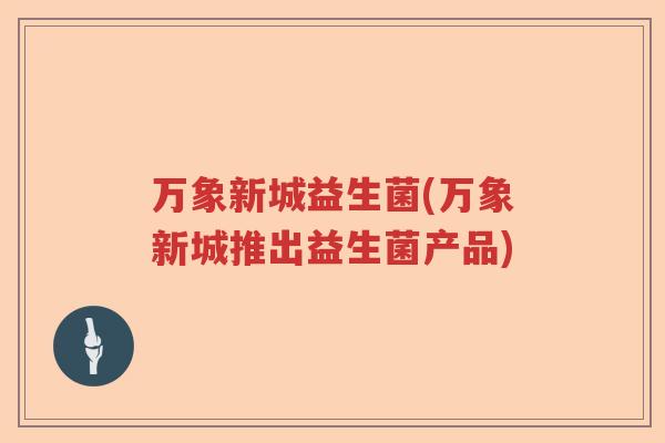 万象新城益生菌(万象新城推出益生菌产品) 万象新城益生菌(万象新城推出益生菌产品)