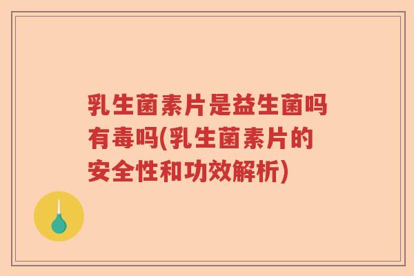 乳生菌素片是益生菌吗有毒吗(乳生菌素片的安全性和功效解析) 乳生菌素片是益生菌吗有毒吗(乳生菌素片的安全性和功效解析)