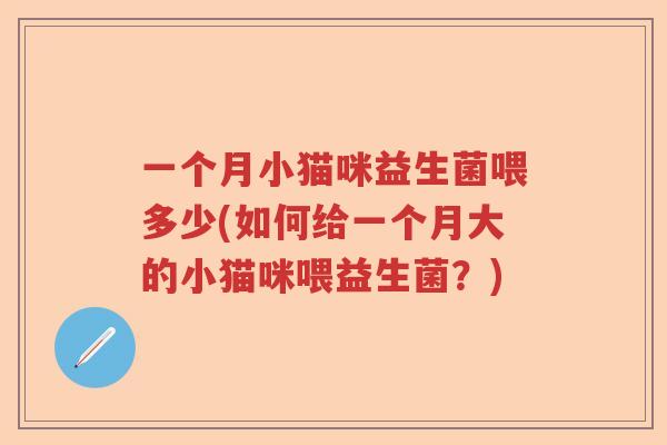 一个月小猫咪益生菌喂多少(如何给一个月大的小猫咪喂益生菌?) 一个月小猫咪益生菌喂多少(如何给一个月大的小猫咪喂益生菌?)