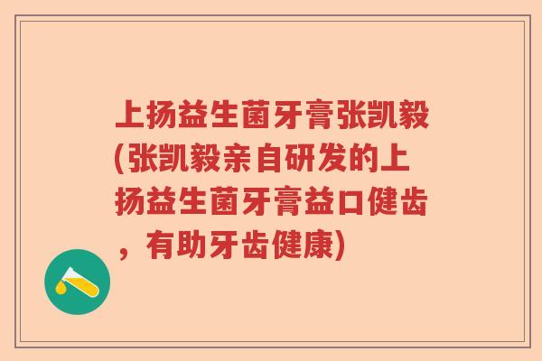 上扬益生菌牙膏张凯毅(张凯毅亲自研发的上扬益生菌牙膏益口健齿,有助牙齿健康) 上扬益生菌牙膏张凯毅(张凯毅亲自研发的上扬益生菌牙膏益口健齿,有助牙齿健康)