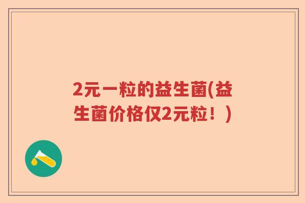 2元一粒的益生菌(益生菌价格仅2元粒!) 2元一粒的益生菌(益生菌价格仅2元粒!)