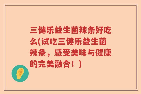 三健乐益生菌辣条好吃么(试吃三健乐益生菌辣条，感受美味与健康的完美融合！)