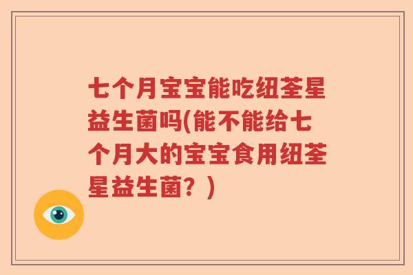 七个月宝宝能吃纽荃星益生菌吗(能不能给七个月大的宝宝食用纽荃星益生菌?) 七个月宝宝能吃纽荃星益生菌吗(能不能给七个月大的宝宝食用纽荃星益生菌?)