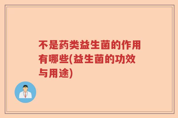 不是药类益生菌的作用有哪些(益生菌的功效与用途)