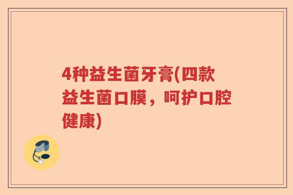 4种益生菌牙膏(四款益生菌口膜，呵护口腔健康)