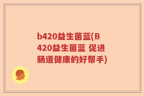 b420益生菌蓝(B420益生菌蓝 促进肠道健康的好帮手) b420益生菌蓝(B420益生菌蓝 促进肠道健康的好帮手)