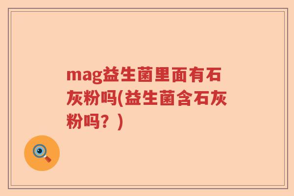 mag益生菌里面有石灰粉吗(益生菌含石灰粉吗？)