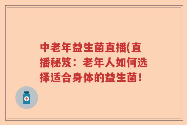 中老年益生菌直播(直播秘笈:老年人如何选择适合身体的益生菌! 中老年益生菌直播(直播秘笈:老年人如何选择适合身体的益生菌!
