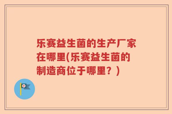 乐赛益生菌的生产厂家在哪里(乐赛益生菌的制造商位于哪里？)