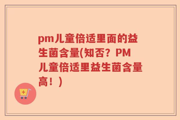 pm儿童倍适里面的益生菌含量(知否?PM儿童倍适里益生菌含量高!) pm儿童倍适里面的益生菌含量(知否?PM儿童倍适里益生菌含量高!)