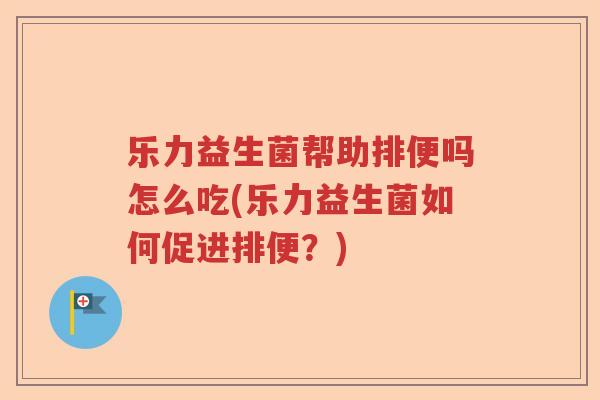 乐力益生菌帮助排便吗怎么吃(乐力益生菌如何促进排便？)