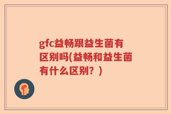 gfc益畅跟益生菌有区别吗(益畅和益生菌有什么区别？)