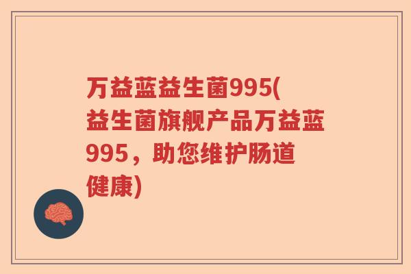 万益蓝益生菌995(益生菌旗舰产品万益蓝995,助您维护肠道健康) 万益蓝益生菌995(益生菌旗舰产品万益蓝995,助您维护肠道健康)