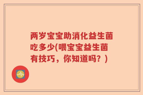 两岁宝宝助消化益生菌吃多少(喂宝宝益生菌有技巧，你知道吗？)