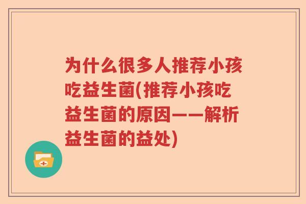 为什么很多人推荐小孩吃益生菌(推荐小孩吃益生菌的原因——解析益生菌的益处) 为什么很多人推荐小孩吃益生菌(推荐小孩吃益生菌的原因——解析益生菌的益处)