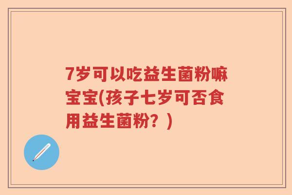 7岁可以吃益生菌粉嘛宝宝(孩子七岁可否食用益生菌粉？)