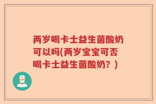两岁喝卡士益生菌酸奶可以吗(两岁宝宝可否喝卡士益生菌酸奶?) 两岁喝卡士益生菌酸奶可以吗(两岁宝宝可否喝卡士益生菌酸奶?)